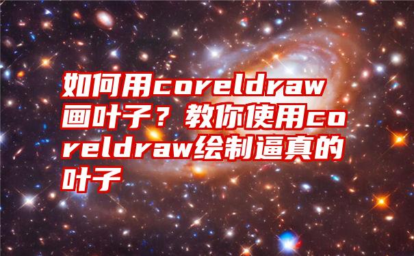 如何用coreldraw画叶子？教你使用coreldraw绘制逼真的叶子