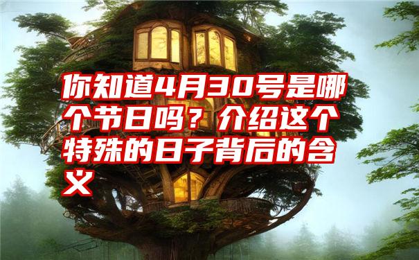 你知道4月30号是哪个节日吗？介绍这个特殊的日子背后的含义