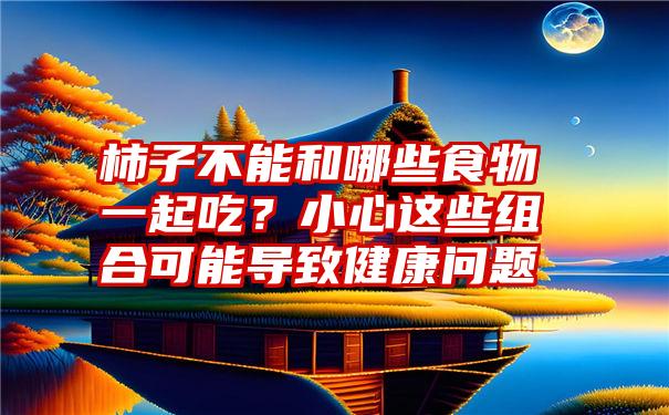 柿子不能和哪些食物一起吃？小心这些组合可能导致健康问题