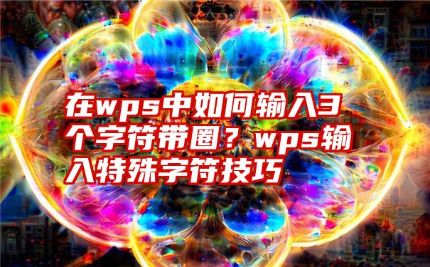 在wps中如何输入3个字符带圈？wps输入特殊字符技巧