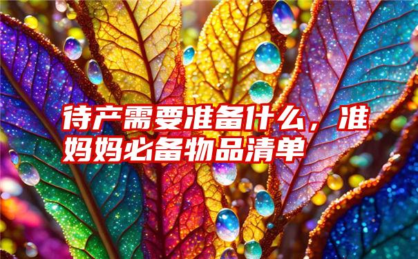 待产需要准备什么，准妈妈必备物品清单