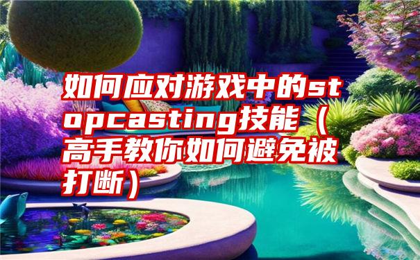 如何应对游戏中的stopcasting技能（高手教你如何避免被打断）