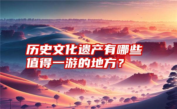 历史文化遗产有哪些值得一游的地方？