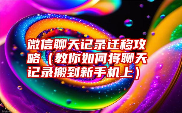 微信聊天记录迁移攻略（教你如何将聊天记录搬到新手机上）