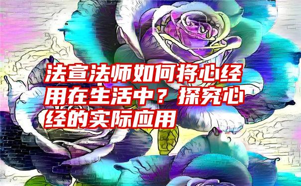 法宣法师如何将心经用在生活中？探究心经的实际应用