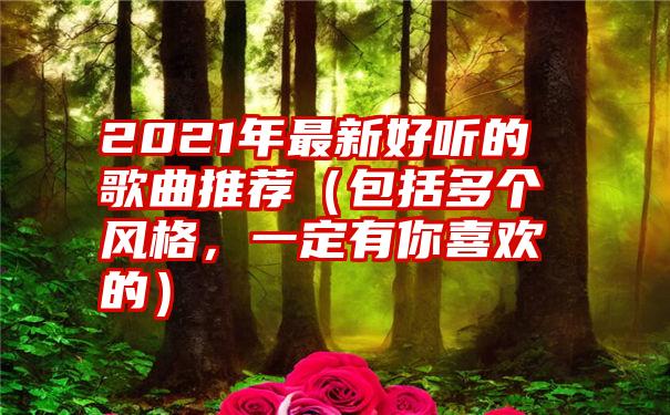 2021年最新好听的歌曲推荐（包括多个风格，一定有你喜欢的）