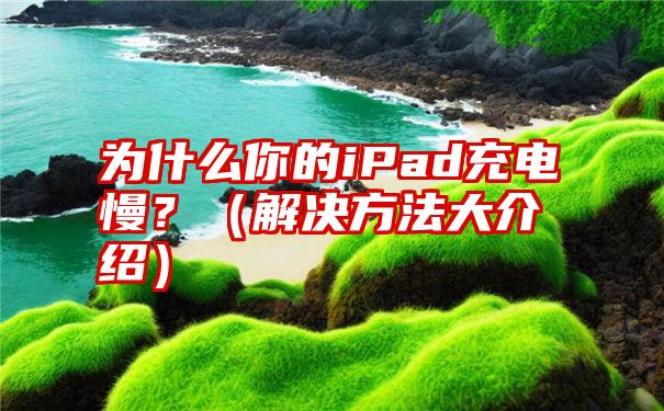 为什么你的iPad充电慢？（解决方法大介绍）