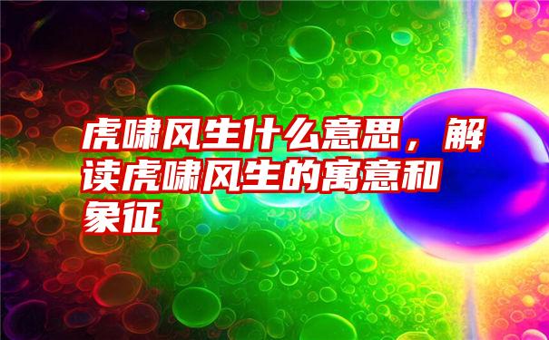 虎啸风生什么意思，解读虎啸风生的寓意和象征