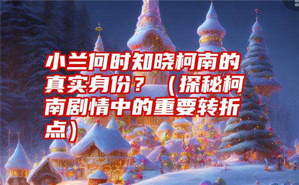 小兰何时知晓柯南的真实身份？（探秘柯南剧情中的重要转折点）