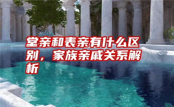 堂亲和表亲有什么区别，家族亲戚关系解析