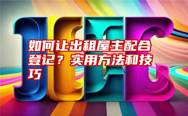 如何让出租屋主配合登记？实用方法和技巧