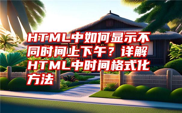 HTML中如何显示不同时间上下午？详解HTML中时间格式化方法