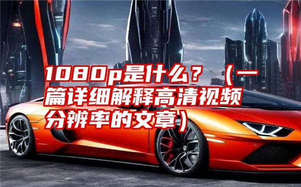 1080p是什么？（一篇详细解释高清视频分辨率的文章）