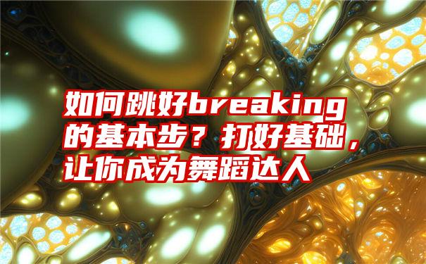 如何跳好breaking的基本步？打好基础，让你成为舞蹈达人