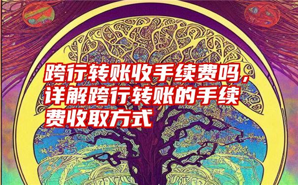 跨行转账收手续费吗，详解跨行转账的手续费收取方式