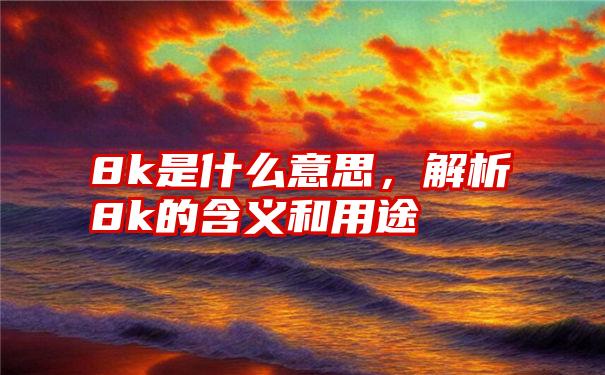 8k是什么意思，解析8k的含义和用途