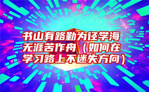 书山有路勤为径学海无涯苦作舟（如何在学习路上不迷失方向）