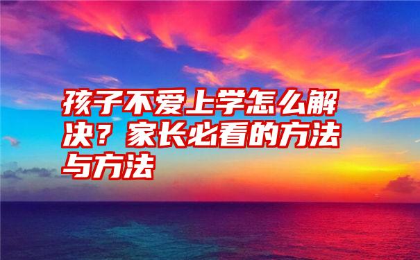 孩子不爱上学怎么解决？家长必看的方法与方法