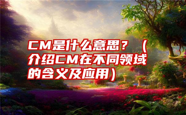 CM是什么意思？（介绍CM在不同领域的含义及应用）