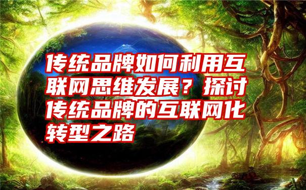 传统品牌如何利用互联网思维发展？探讨传统品牌的互联网化转型之路