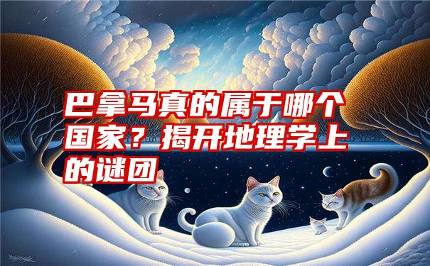 巴拿马真的属于哪个国家？揭开地理学上的谜团