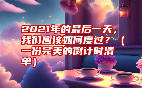 2021年的最后一天，我们应该如何度过？（一份完美的倒计时清单）