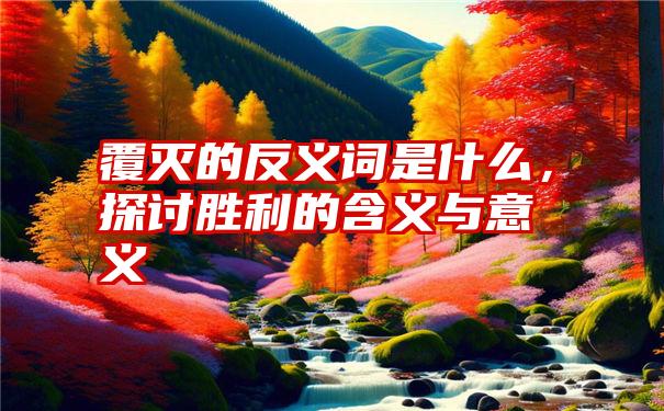 覆灭的反义词是什么，探讨胜利的含义与意义