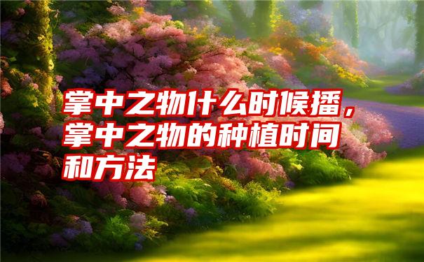 掌中之物什么时候播，掌中之物的种植时间和方法