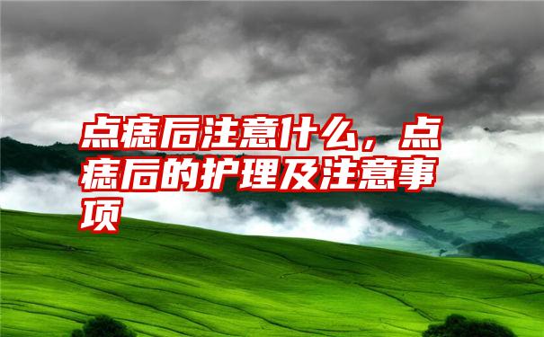 点痣后注意什么，点痣后的护理及注意事项