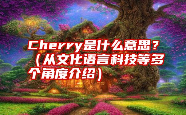 Cherry是什么意思？（从文化语言科技等多个角度介绍）