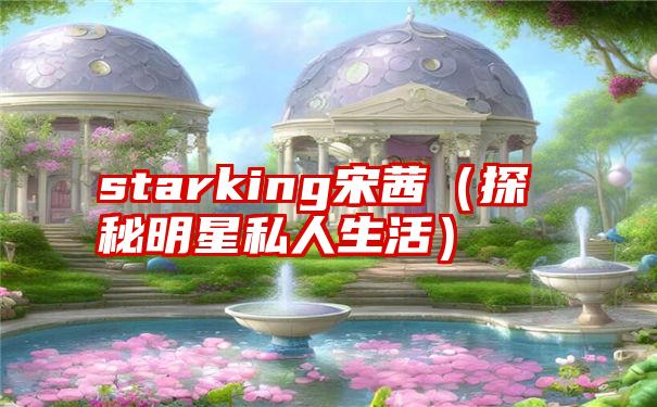 starking宋茜（探秘明星私人生活）