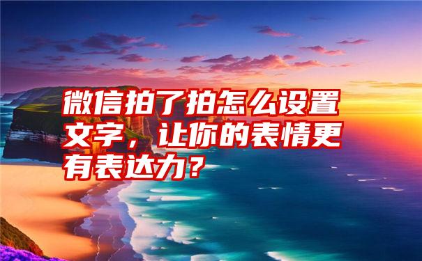 微信拍了拍怎么设置文字，让你的表情更有表达力？