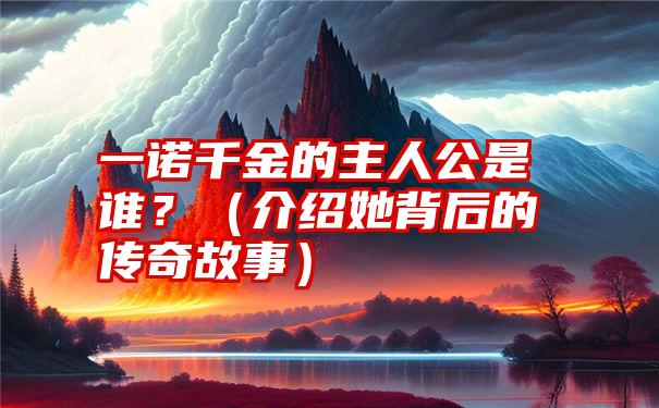 一诺千金的主人公是谁？（介绍她背后的传奇故事）