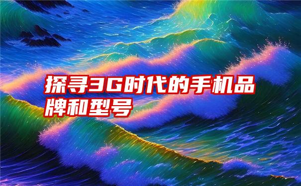 探寻3G时代的手机品牌和型号