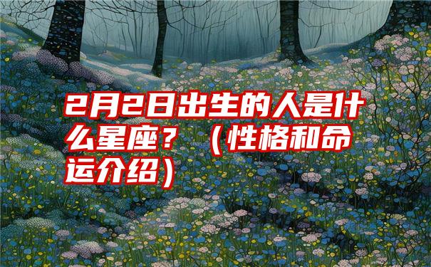 2月2日出生的人是什么星座？（性格和命运介绍）