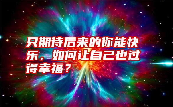 只期待后来的你能快乐，如何让自己也过得幸福？