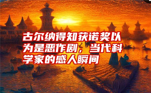 古尔纳得知获诺奖以为是恶作剧，当代科学家的感人瞬间