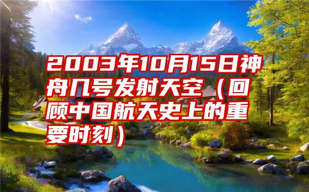 2003年10月15日神舟几号发射天空（回顾中国航天史上的重要时刻）