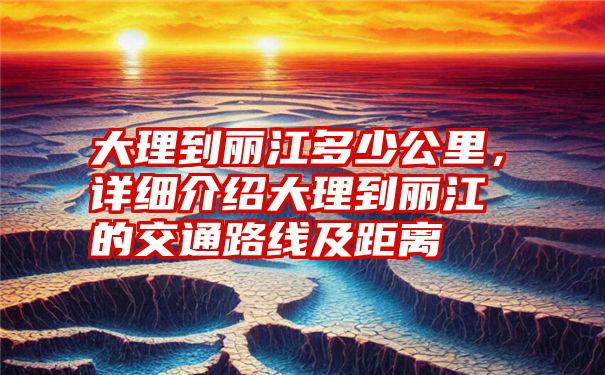 大理到丽江多少公里，详细介绍大理到丽江的交通路线及距离