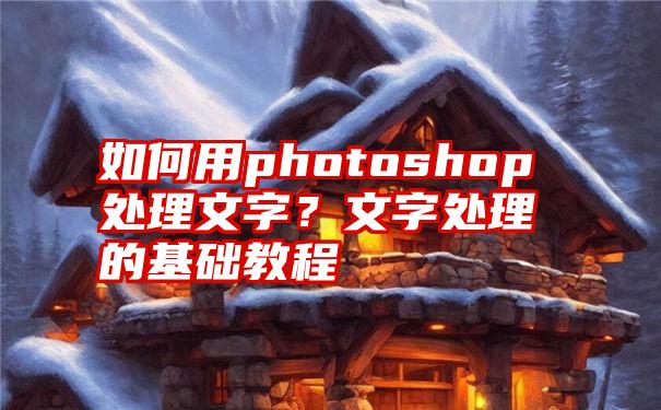 如何用photoshop处理文字？文字处理的基础教程