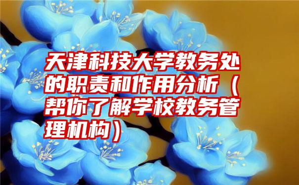 天津科技大学教务处的职责和作用分析（帮你了解学校教务管理机构）