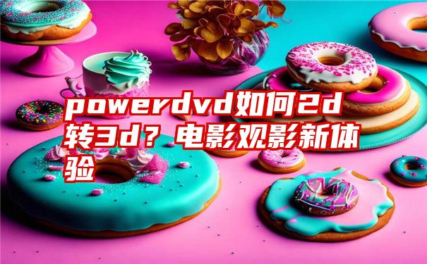 powerdvd如何2d转3d？电影观影新体验