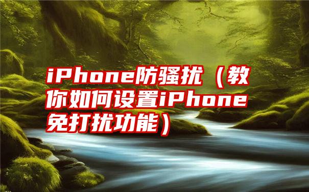 iPhone防骚扰（教你如何设置iPhone免打扰功能）