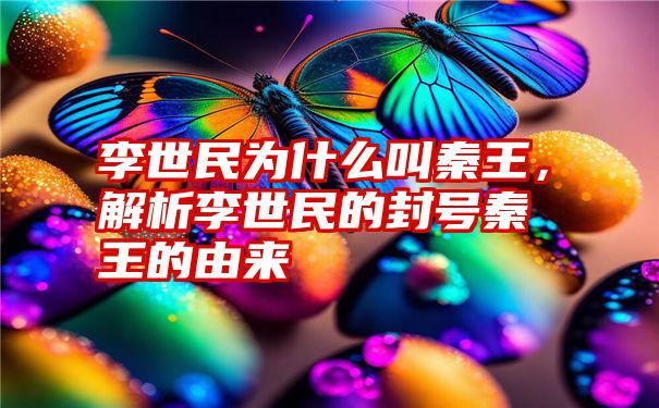 李世民为什么叫秦王，解析李世民的封号秦王的由来