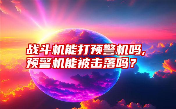 战斗机能打预警机吗,预警机能被击落吗？