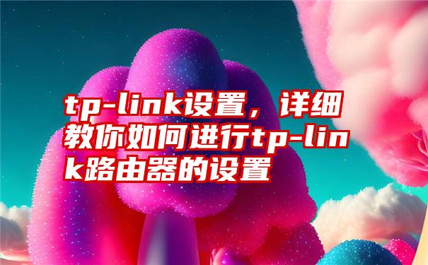 tp-link设置，详细教你如何进行tp-link路由器的设置