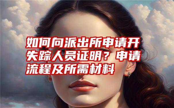 如何向派出所申请开失踪人员证明？申请流程及所需材料