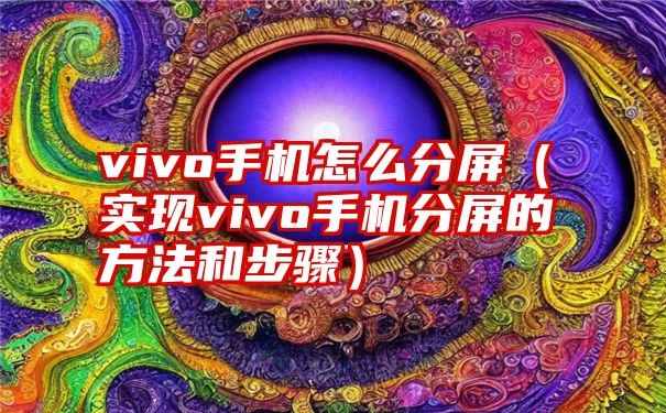 vivo手机怎么分屏（实现vivo手机分屏的方法和步骤）