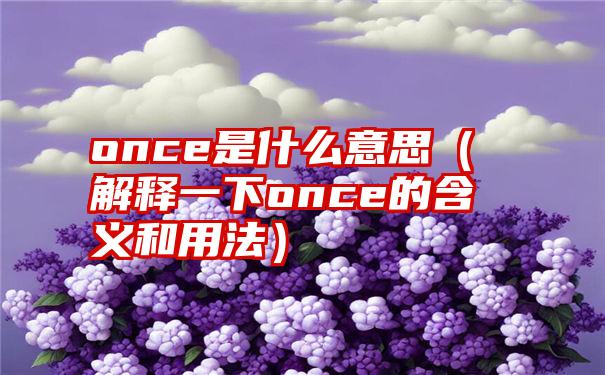 once是什么意思（解释一下once的含义和用法）