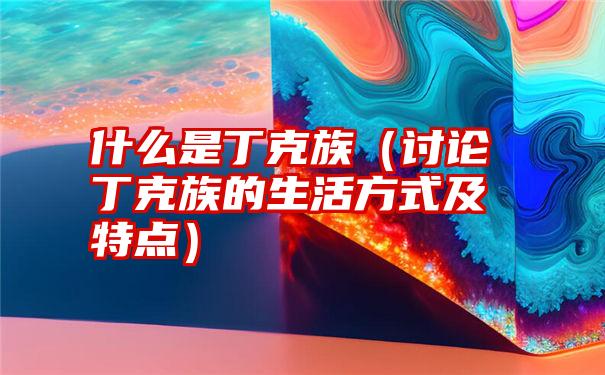 什么是丁克族（讨论丁克族的生活方式及特点）